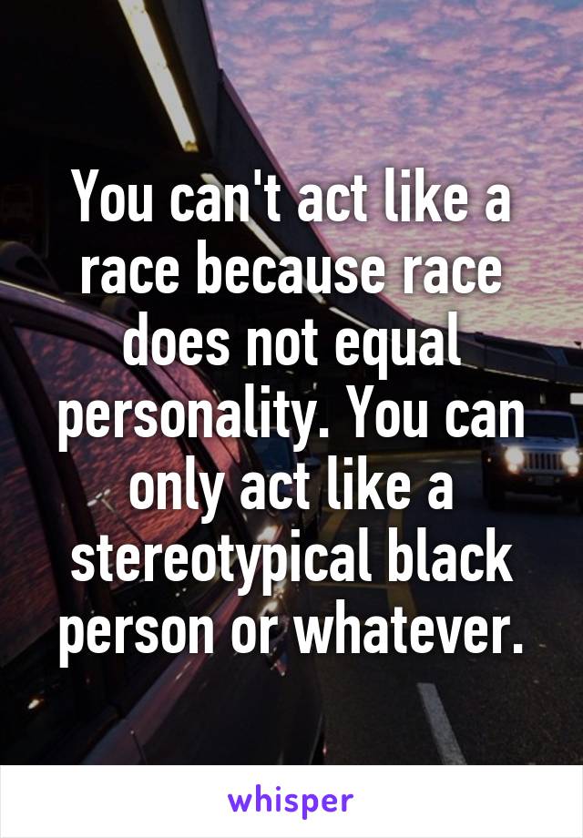 You can't act like a race because race does not equal personality. You can only act like a stereotypical black person or whatever.