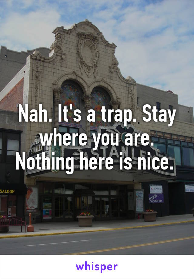 Nah. It's a trap. Stay where you are. Nothing here is nice. 