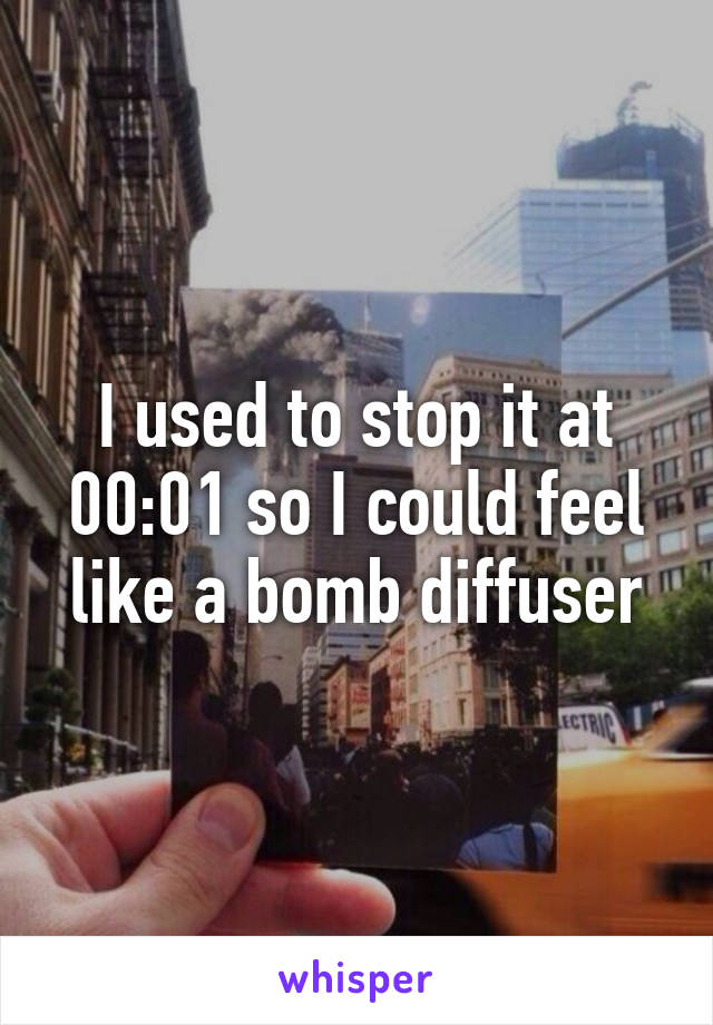 I used to stop it at 00:01 so I could feel like a bomb diffuser