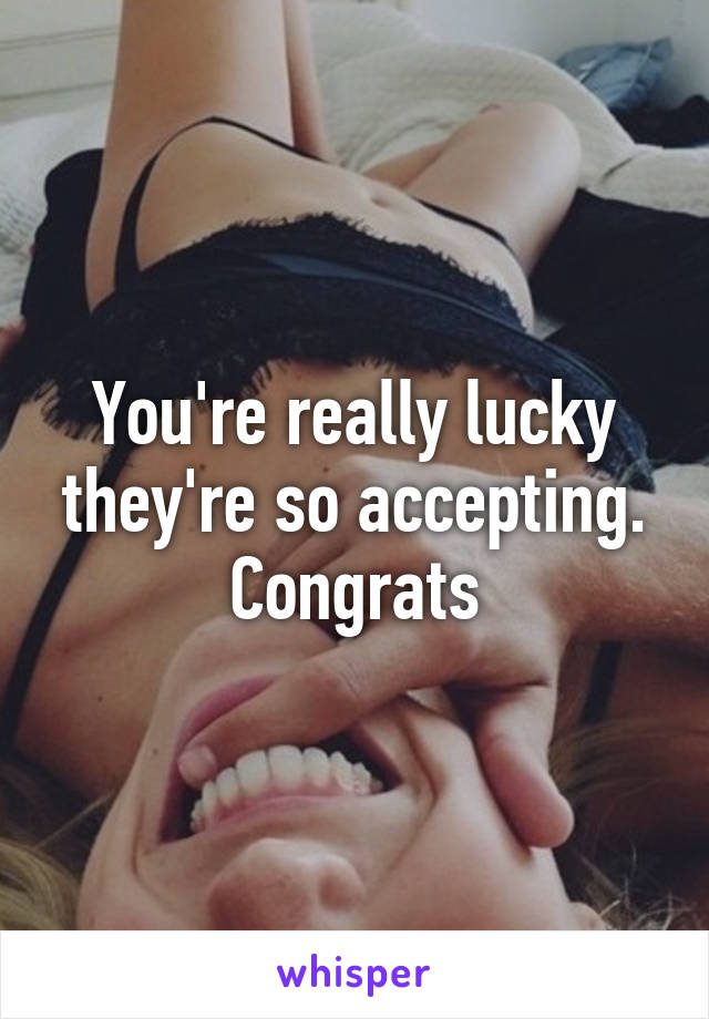 You're really lucky they're so accepting. Congrats