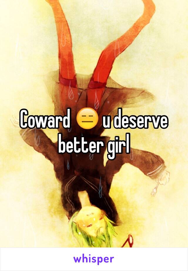 Coward 😑 u deserve better girl