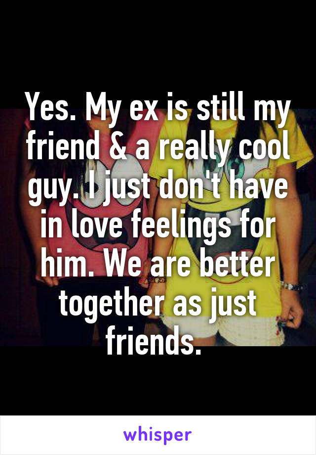 Yes. My ex is still my friend & a really cool guy. I just don't have in love feelings for him. We are better together as just friends. 