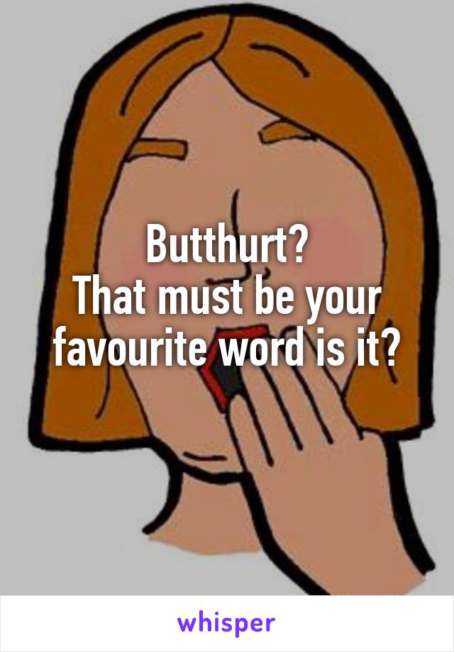 Butthurt?
That must be your favourite word is it?
