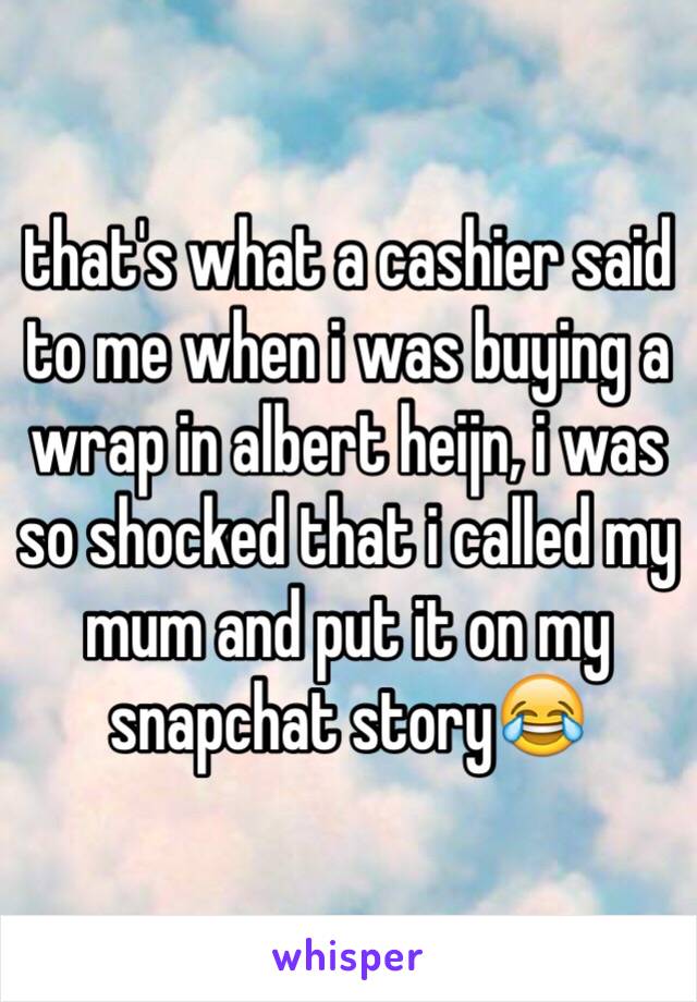 that's what a cashier said to me when i was buying a wrap in albert heijn, i was so shocked that i called my mum and put it on my snapchat story😂