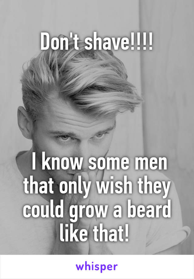 Don't shave!!!!




 I know some men that only wish they could grow a beard like that! 