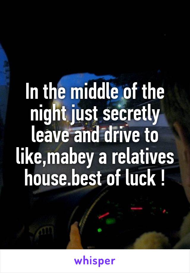 In the middle of the night just secretly leave and drive to like,mabey a relatives house.best of luck !