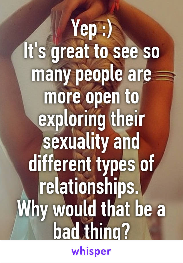 Yep :)
It's great to see so many people are more open to exploring their sexuality and different types of relationships. 
Why would that be a bad thing?