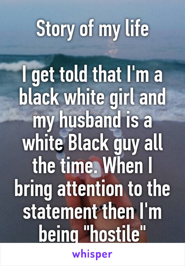 Story of my life

I get told that I'm a black white girl and my husband is a white Black guy all the time. When I bring attention to the statement then I'm being "hostile"