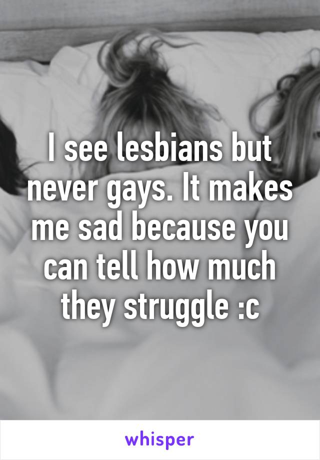 I see lesbians but never gays. It makes me sad because you can tell how much they struggle :c