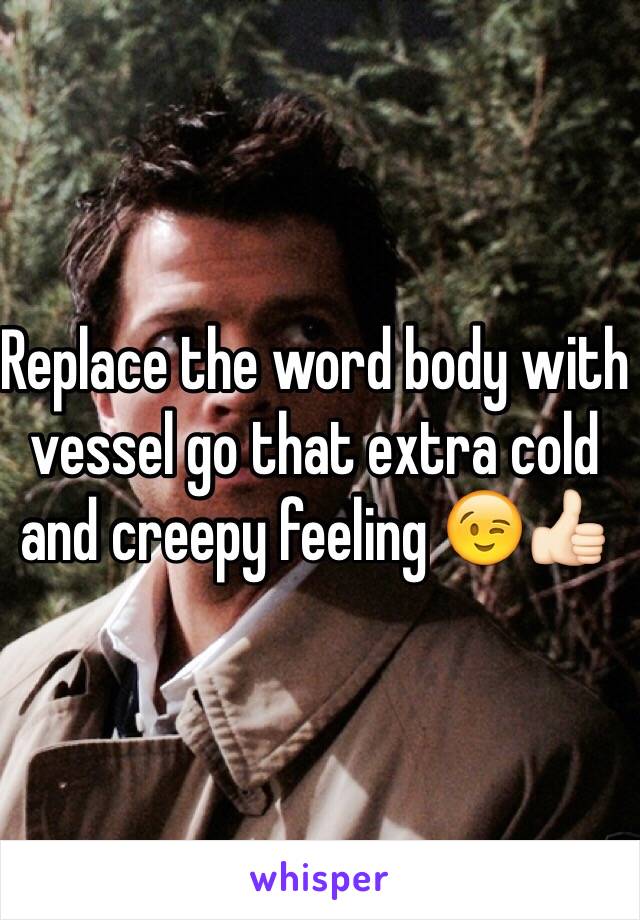 Replace the word body with vessel go that extra cold and creepy feeling 😉👍🏻