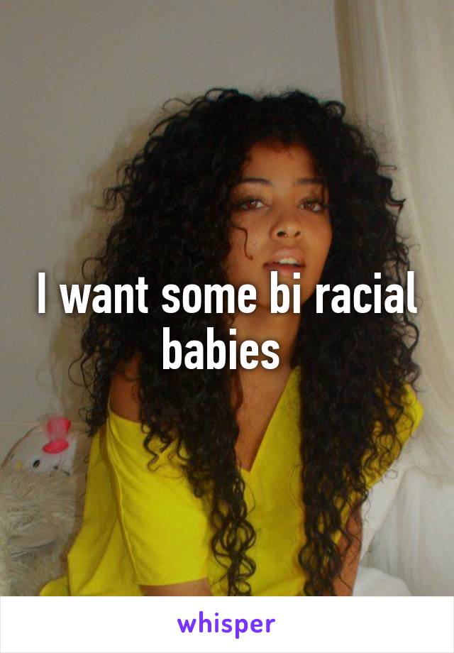 I want some bi racial babies 