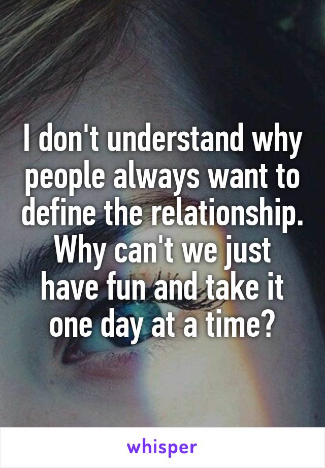 I don't understand why people always want to define the relationship. Why can't we just have fun and take it one day at a time?