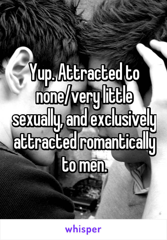 Yup. Attracted to none/very little sexually, and exclusively attracted romantically to men.