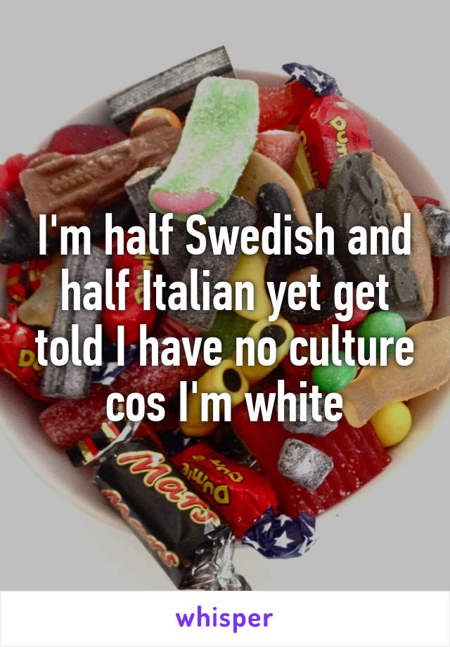 I'm half Swedish and half Italian yet get told I have no culture cos I'm white