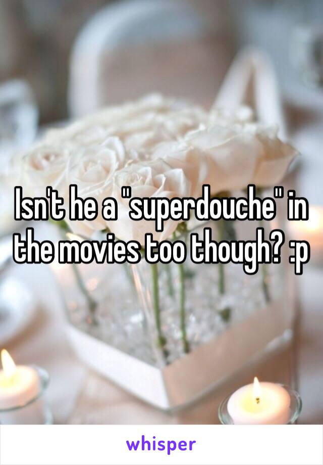 Isn't he a "superdouche" in the movies too though? :p