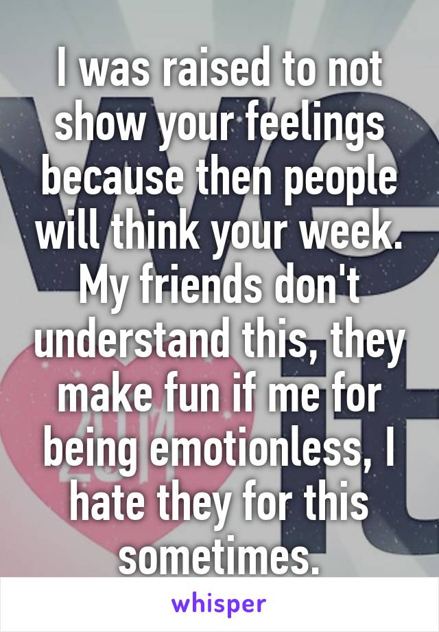 I was raised to not show your feelings because then people will think your week. My friends don't understand this, they make fun if me for being emotionless, I hate they for this sometimes.