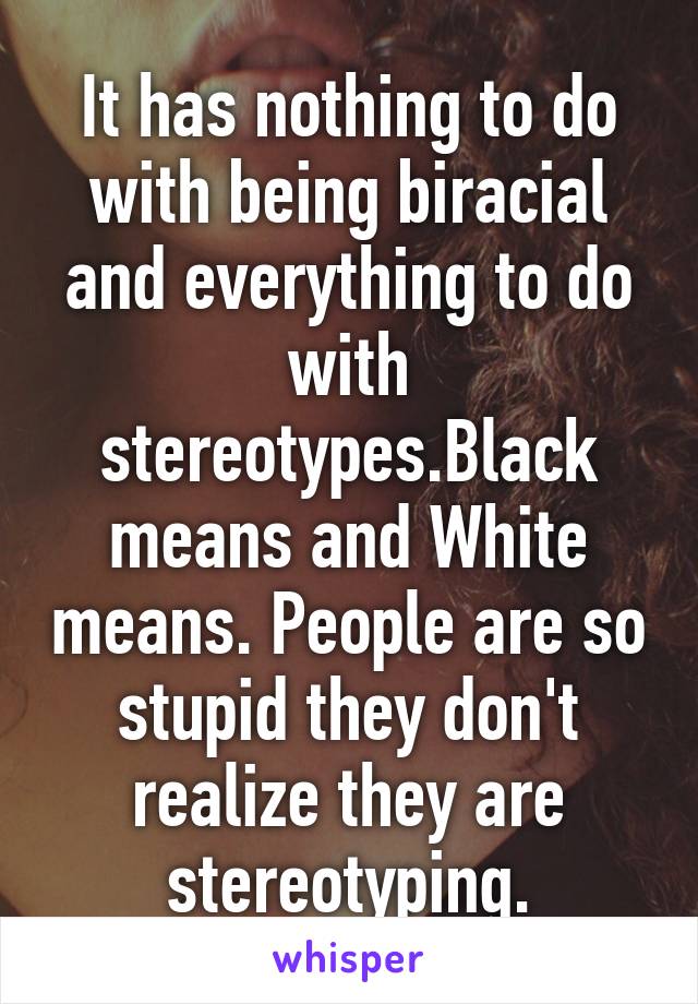 It has nothing to do with being biracial and everything to do with stereotypes.Black means and White means. People are so stupid they don't realize they are stereotyping.