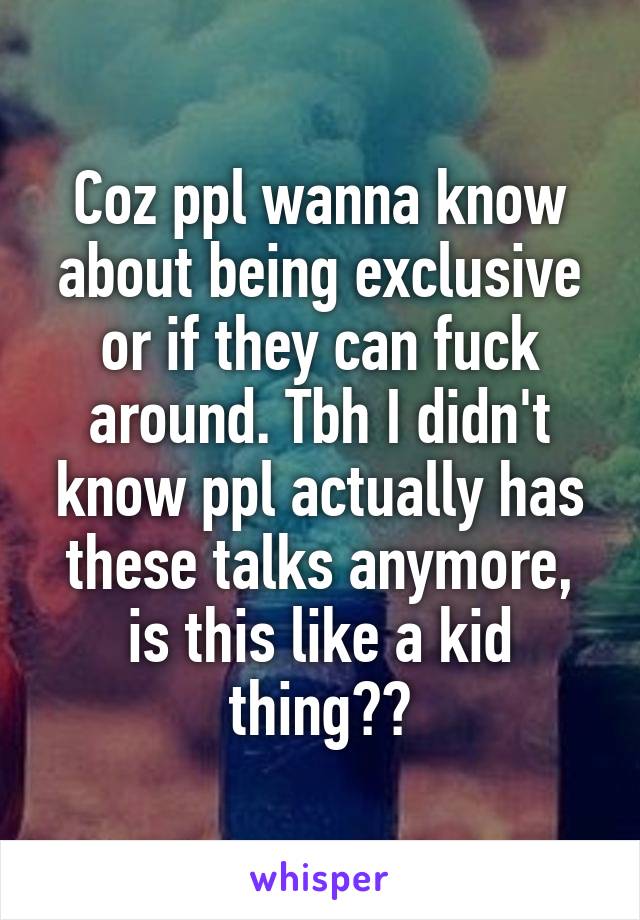 Coz ppl wanna know about being exclusive or if they can fuck around. Tbh I didn't know ppl actually has these talks anymore, is this like a kid thing??