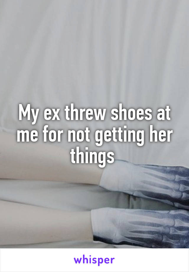 My ex threw shoes at me for not getting her things 