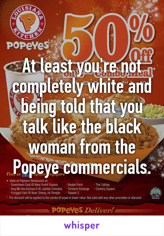 At least you're not completely white and being told that you talk like the black woman from the Popeye commercials.