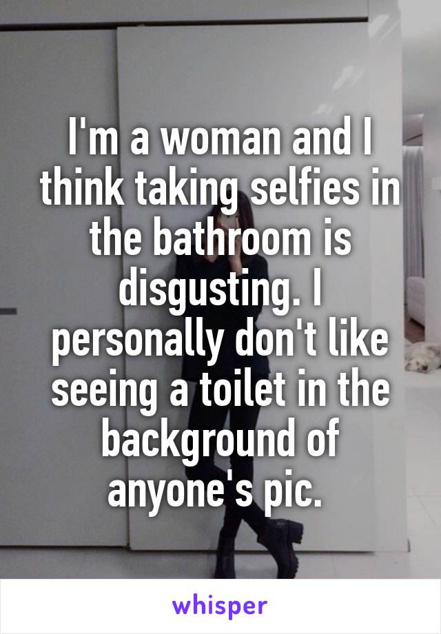 I'm a woman and I think taking selfies in the bathroom is disgusting. I personally don't like seeing a toilet in the background of anyone's pic. 