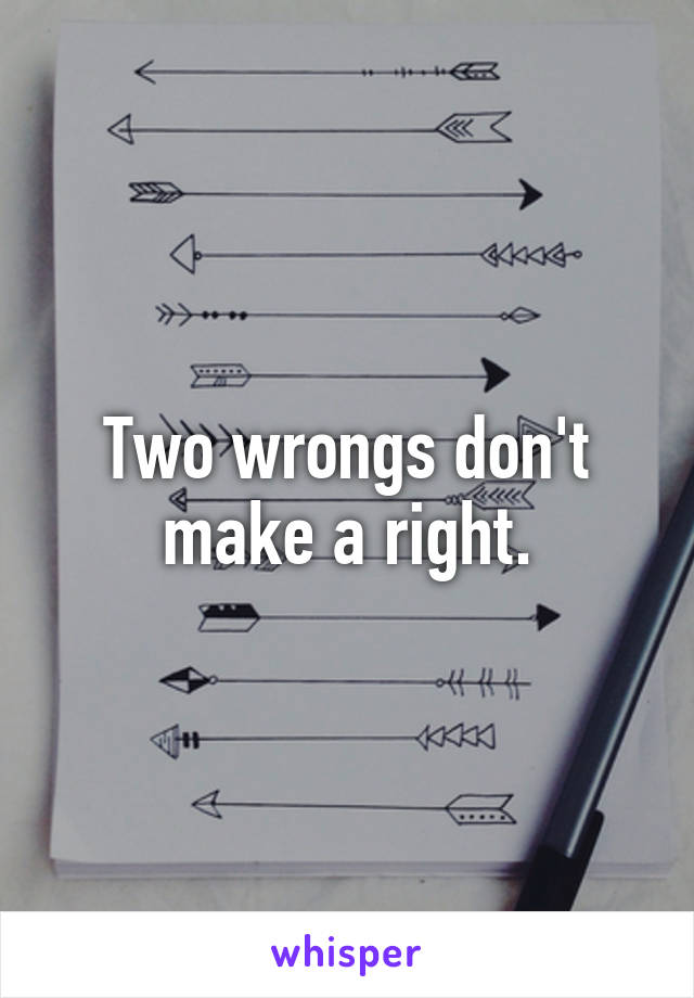 Two wrongs don't make a right.