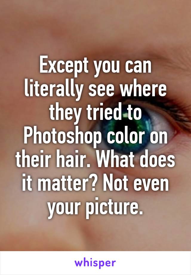 Except you can literally see where they tried to Photoshop color on their hair. What does it matter? Not even your picture.