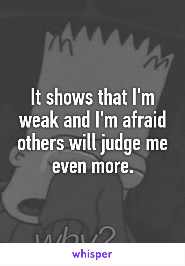 It shows that I'm weak and I'm afraid others will judge me even more.