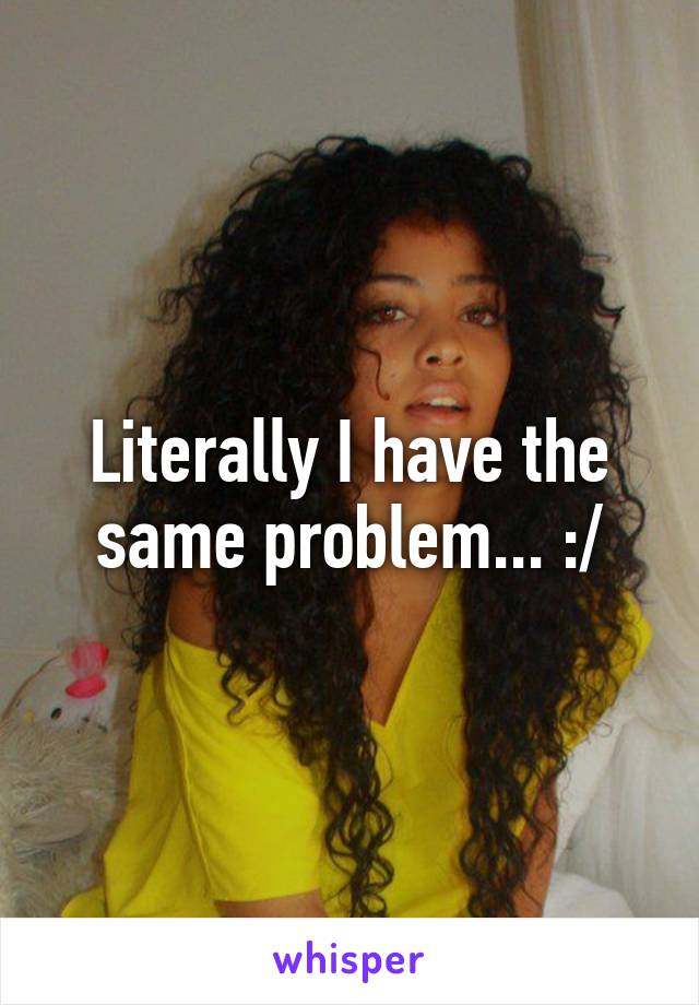 Literally I have the same problem... :/