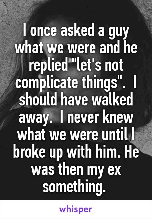 I once asked a guy what we were and he replied "let's not complicate things".  I should have walked away.  I never knew what we were until I broke up with him. He was then my ex something. 