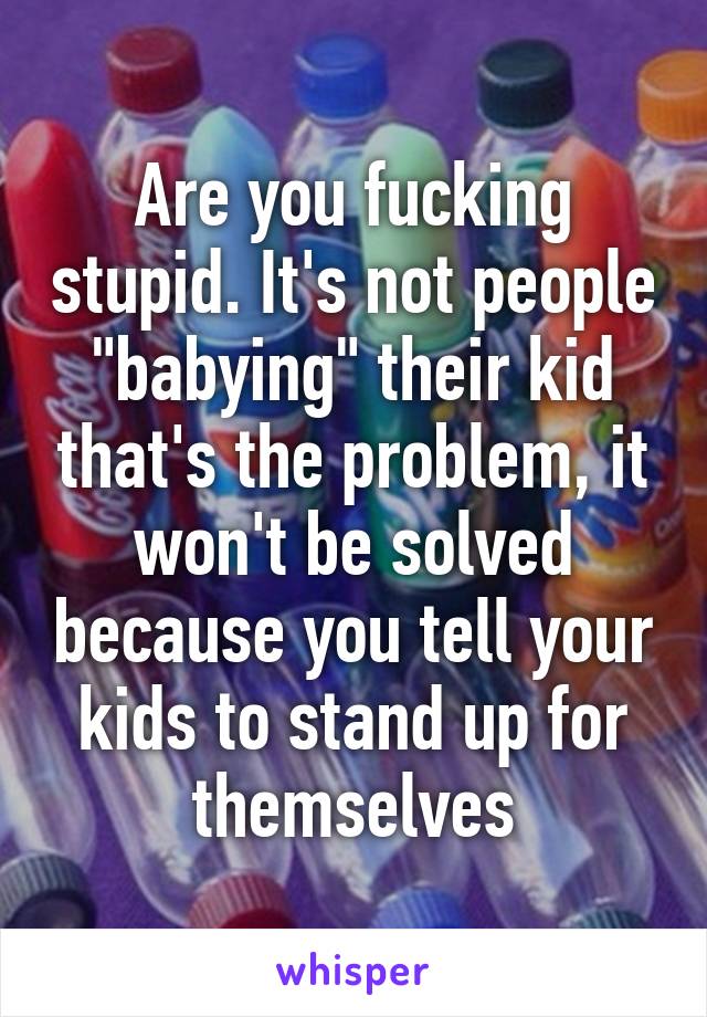 Are you fucking stupid. It's not people "babying" their kid that's the problem, it won't be solved because you tell your kids to stand up for themselves