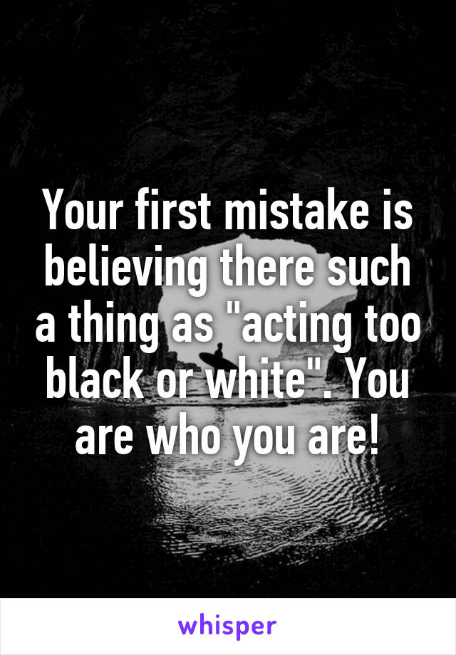 Your first mistake is believing there such a thing as "acting too black or white". You are who you are!