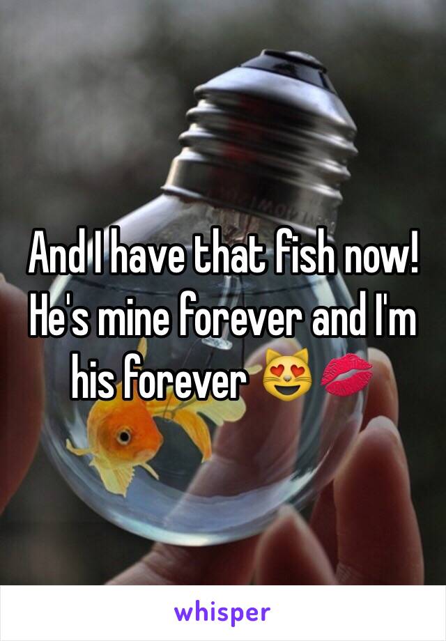 And I have that fish now! He's mine forever and I'm his forever 😻💋