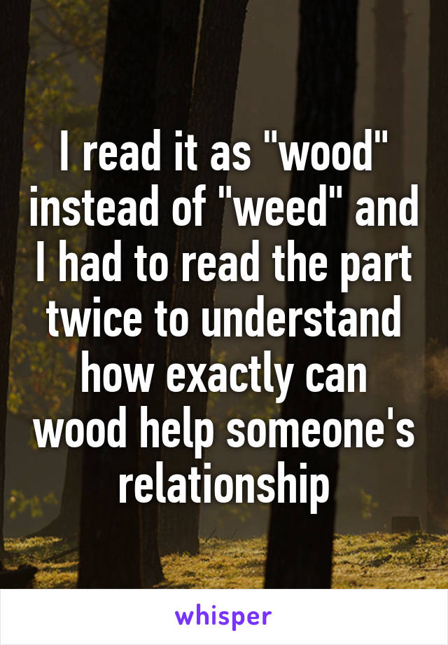 I read it as "wood" instead of "weed" and I had to read the part twice to understand how exactly can wood help someone's relationship