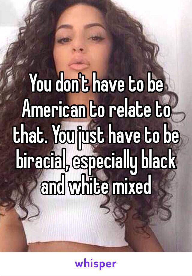 You don't have to be American to relate to that. You just have to be biracial, especially black and white mixed