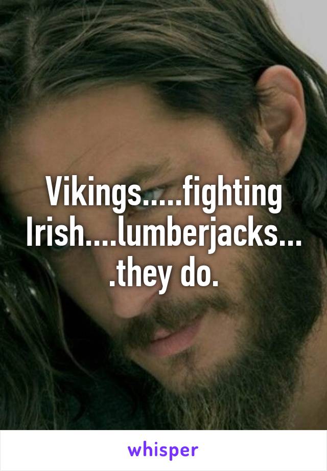 Vikings.....fighting Irish....lumberjacks....they do.