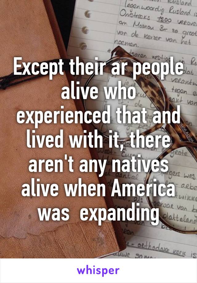 Except their ar people alive who experienced that and lived with it, there aren't any natives alive when America was  expanding