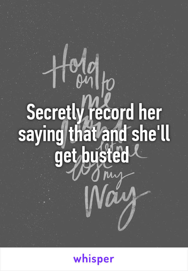 Secretly record her saying that and she'll get busted 