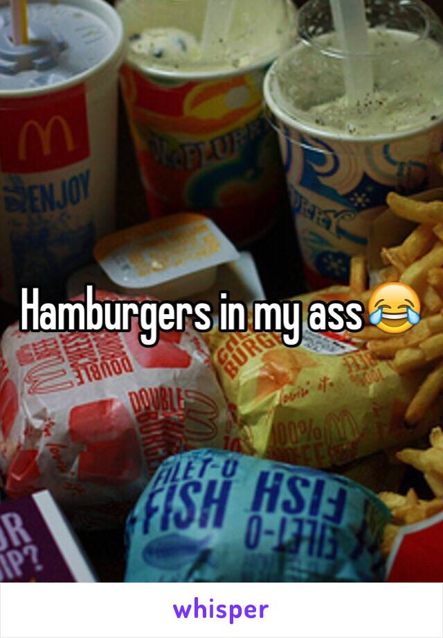 Hamburgers in my ass😂