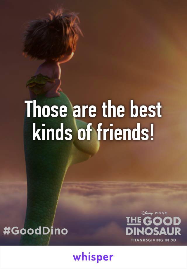 Those are the best kinds of friends!
