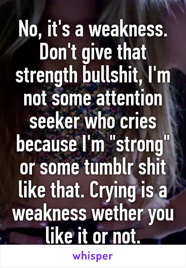 No, it's a weakness. Don't give that strength bullshit, I'm not some attention seeker who cries because I'm "strong" or some tumblr shit like that. Crying is a weakness wether you like it or not.