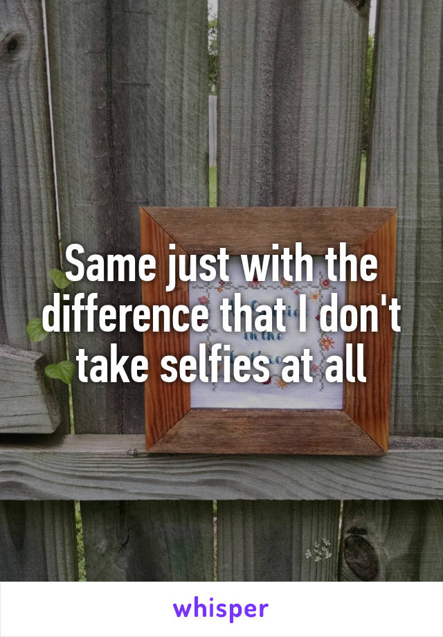 Same just with the difference that I don't take selfies at all
