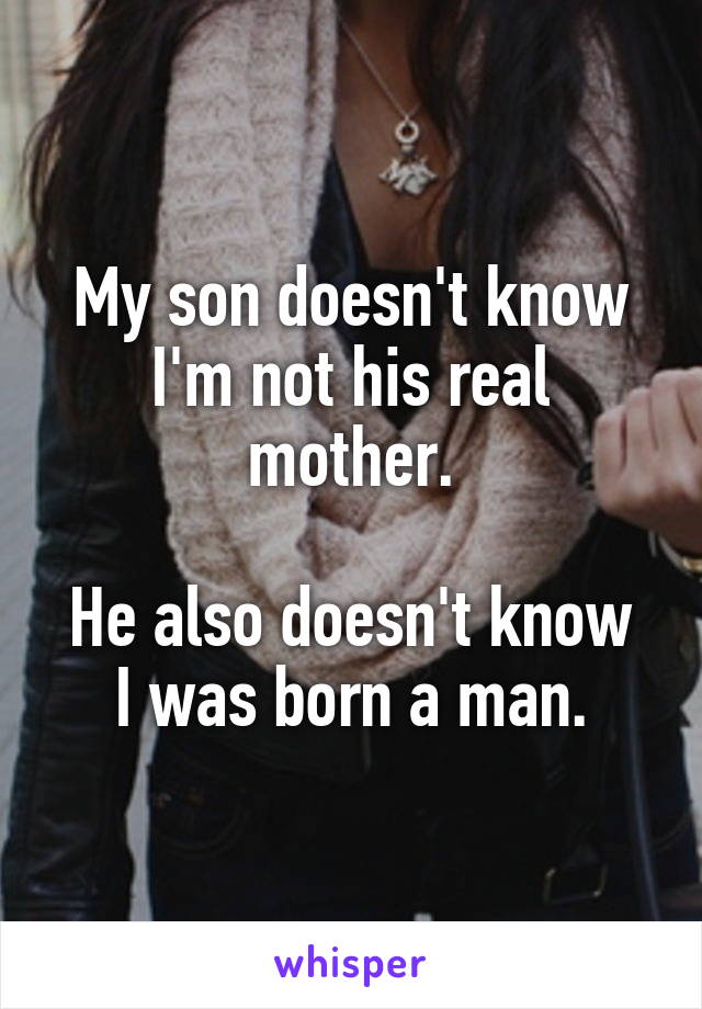 My son doesn't know I'm not his real mother.

He also doesn't know I was born a man.