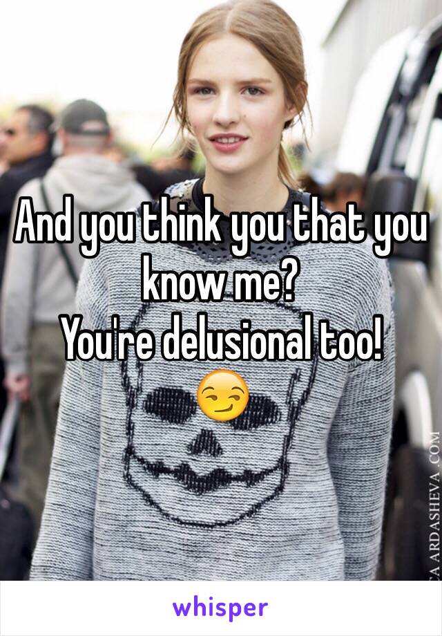 And you think you that you know me?
You're delusional too!
😏