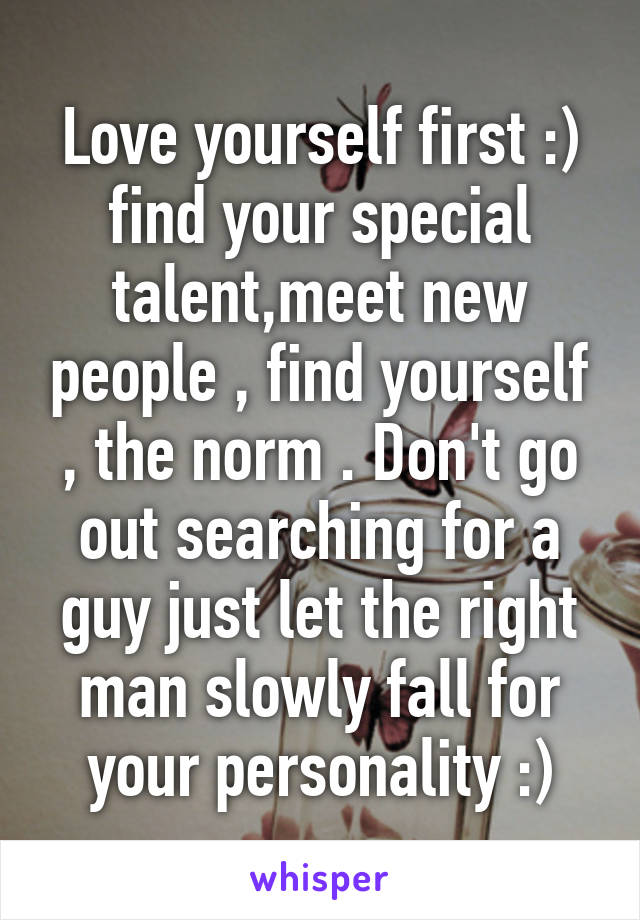 Love yourself first :) find your special talent,meet new people , find yourself , the norm . Don't go out searching for a guy just let the right man slowly fall for your personality :)