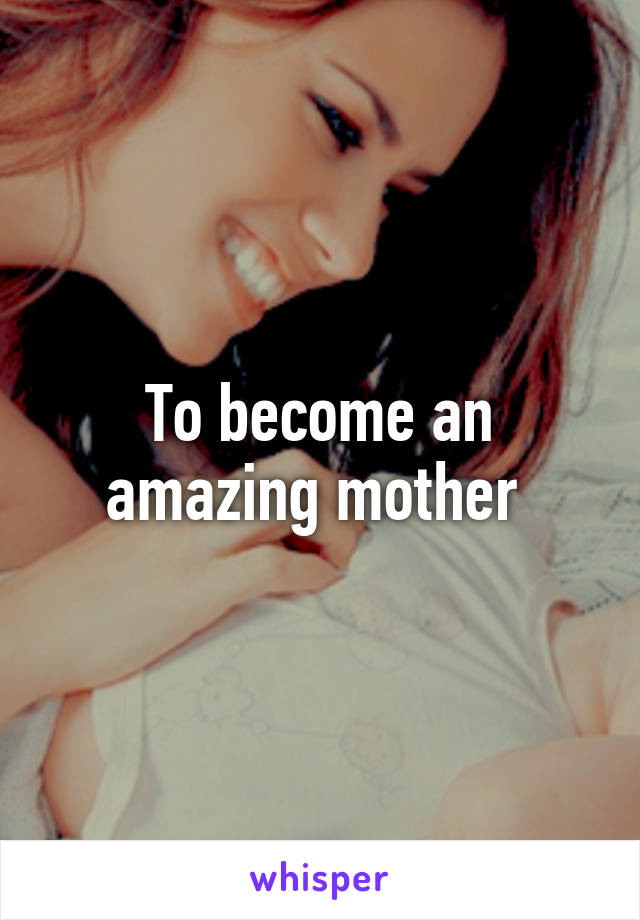 To become an amazing mother 