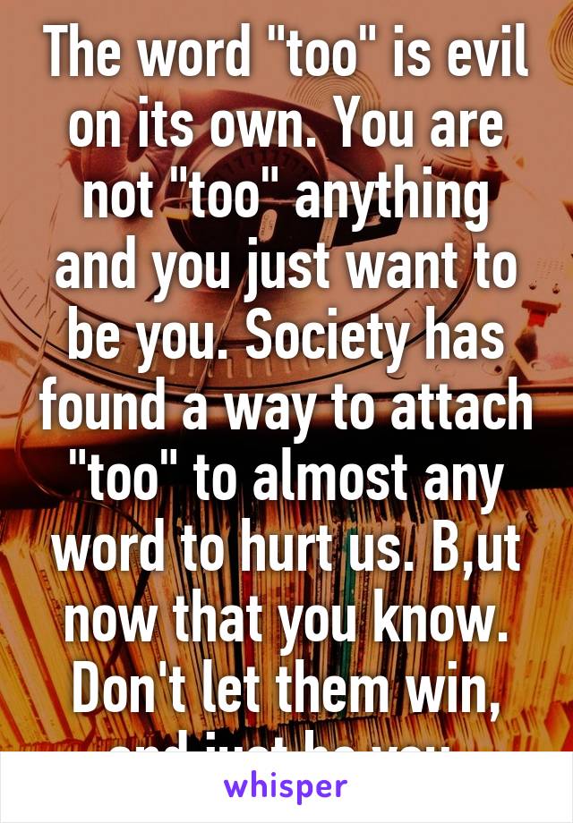 The word "too" is evil on its own. You are not "too" anything and you just want to be you. Society has found a way to attach "too" to almost any word to hurt us. B,ut now that you know. Don't let them win, and just be you.