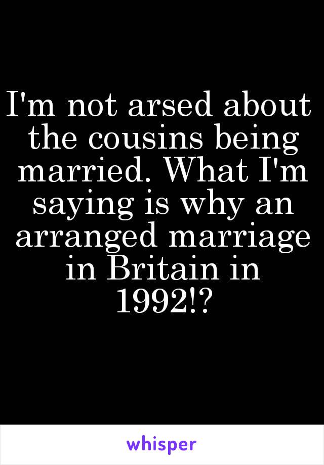 I'm not arsed about the cousins being married. What I'm saying is why an arranged marriage in Britain in 1992!?