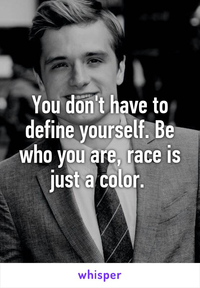 You don't have to define yourself. Be who you are, race is just a color. 
