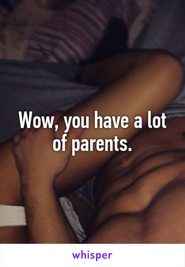 Wow, you have a lot of parents.